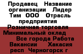 Продавец › Название организации ­ Лидер Тим, ООО › Отрасль предприятия ­ Розничная торговля › Минимальный оклад ­ 12 000 - Все города Работа » Вакансии   . Хакасия респ.,Черногорск г.